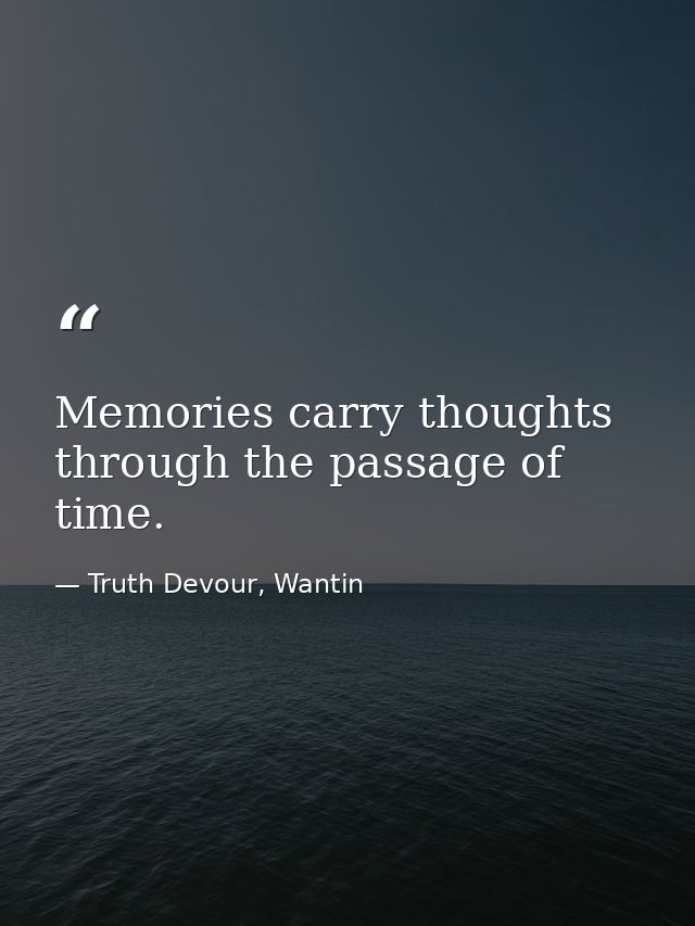 Memories carry thoughts through the passage of time. — Truth Devour, Wantin