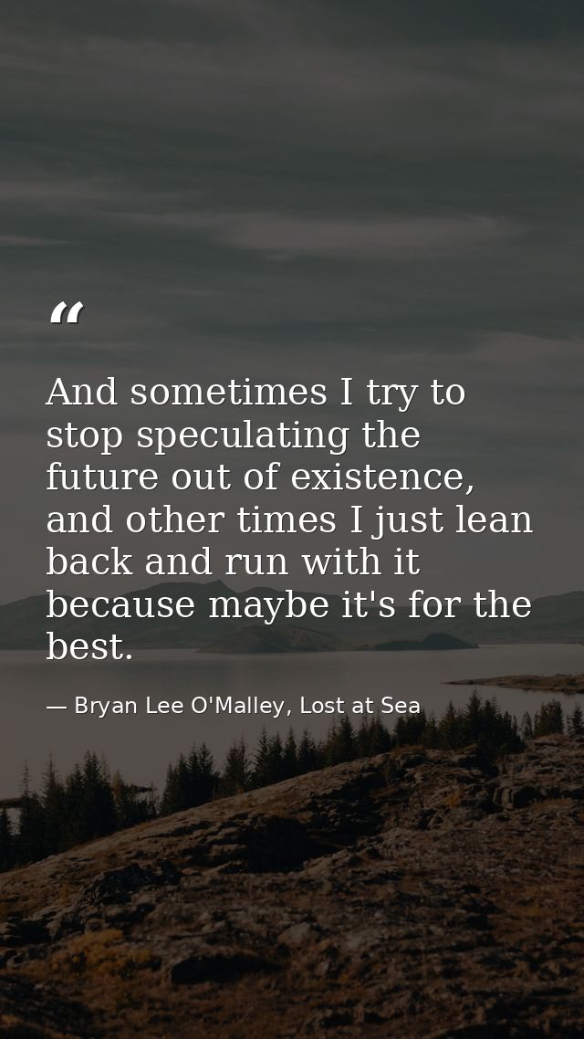 And sometimes I try to stop speculating the future out of existence, and other times I just lean back and run with it be — Bryan Lee O'Malley, Lost at Sea