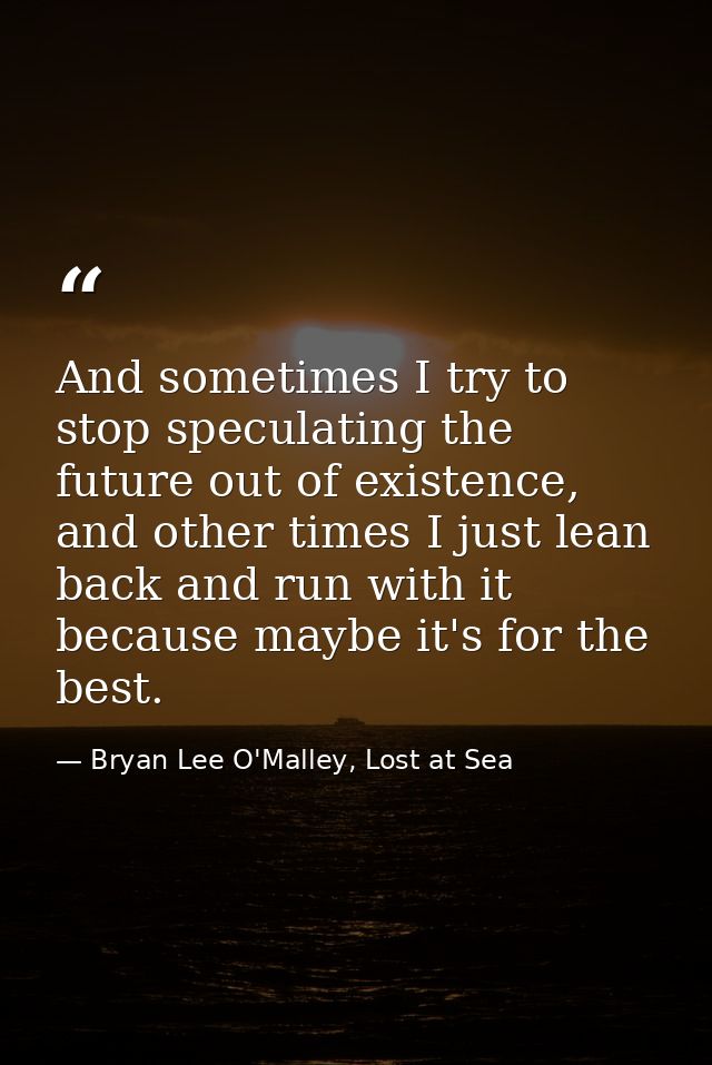 And sometimes I try to stop speculating the future out of existence, and other times I just lean back and run with it be — Bryan Lee O'Malley, Lost at Sea