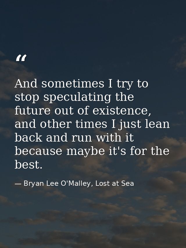 And sometimes I try to stop speculating the future out of existence, and other times I just lean back and run with it be — Bryan Lee O'Malley, Lost at Sea