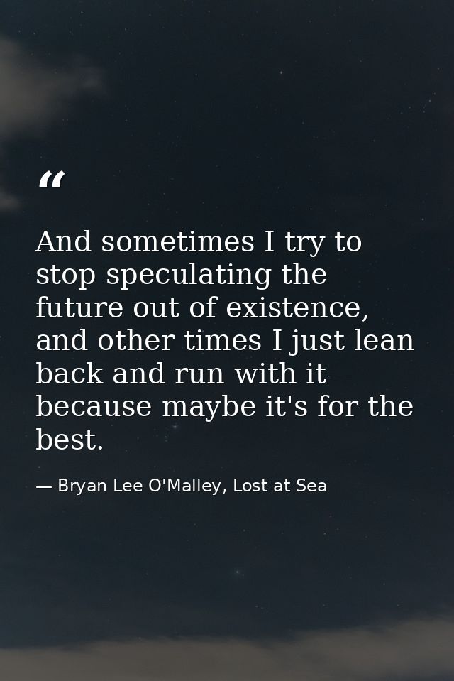 And sometimes I try to stop speculating the future out of existence, and other times I just lean back and run with it be — Bryan Lee O'Malley, Lost at Sea