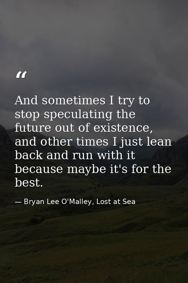 And sometimes I try to stop speculating the future out of existence, and other times I just lean back and run with it be — Bryan Lee O'Malley, Lost at Sea