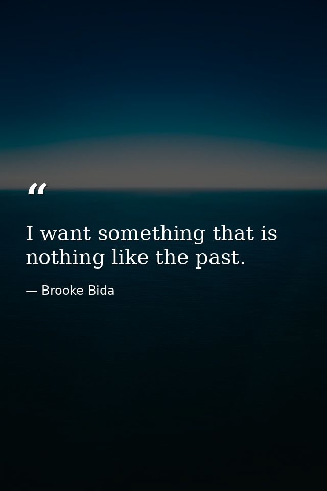 I want something that is nothing like the past. — Brooke Bida