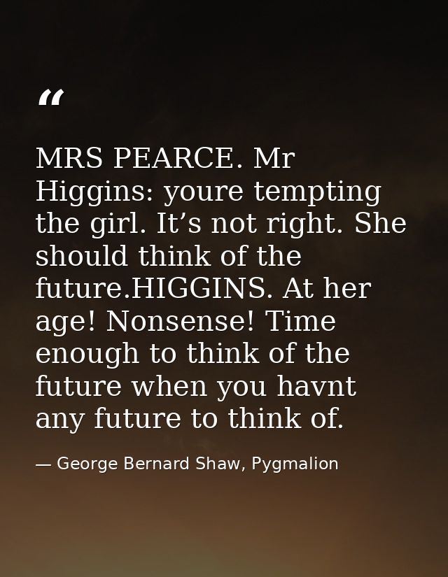 MRS PEARCE. Mr Higgins: youre tempting the girl. It’s not right. She should think of the future.HIGGINS. At her age! Non — George Bernard Shaw, Pygmalion