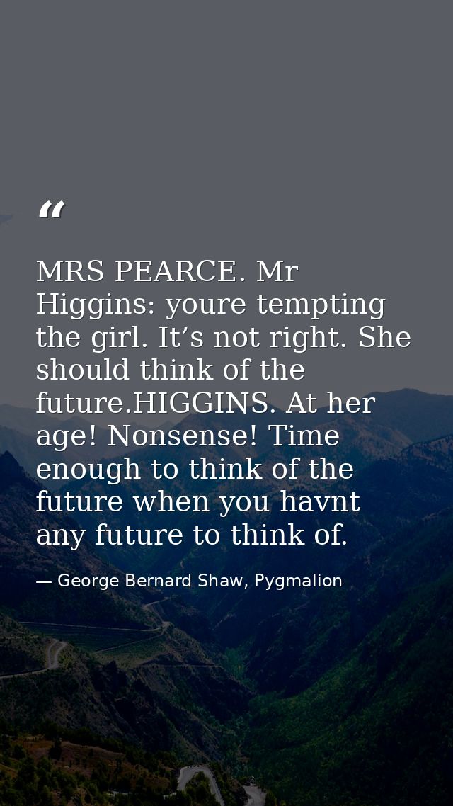 MRS PEARCE. Mr Higgins: youre tempting the girl. It’s not right. She should think of the future.HIGGINS. At her age! Non — George Bernard Shaw, Pygmalion