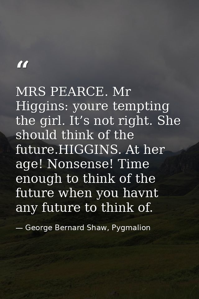 MRS PEARCE. Mr Higgins: youre tempting the girl. It’s not right. She should think of the future.HIGGINS. At her age! Non — George Bernard Shaw, Pygmalion