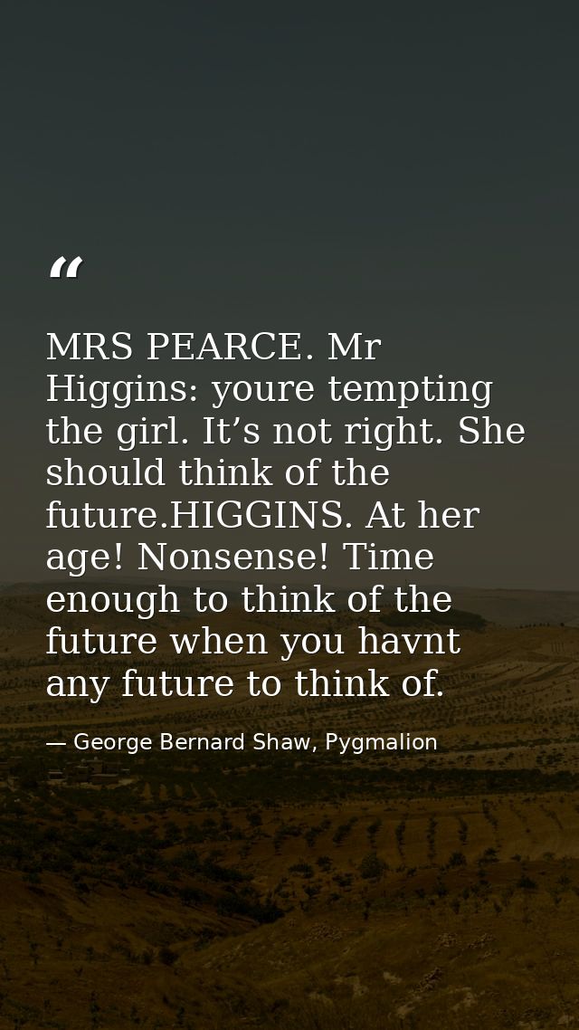 MRS PEARCE. Mr Higgins: youre tempting the girl. It’s not right. She should think of the future.HIGGINS. At her age! Non — George Bernard Shaw, Pygmalion