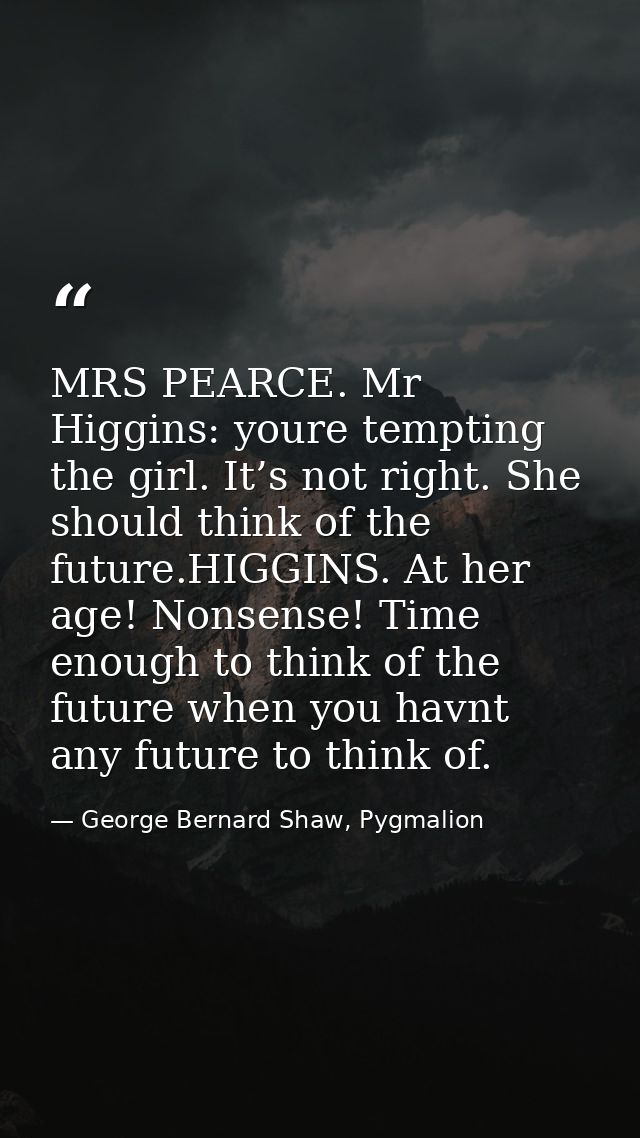 MRS PEARCE. Mr Higgins: youre tempting the girl. It’s not right. She should think of the future.HIGGINS. At her age! Non — George Bernard Shaw, Pygmalion