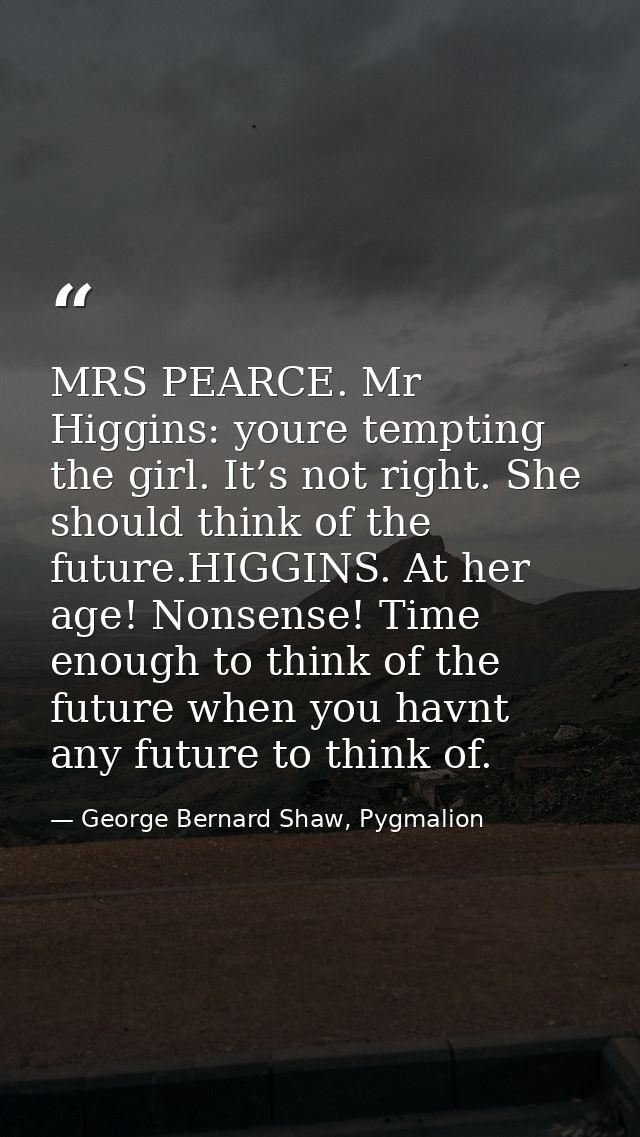 MRS PEARCE. Mr Higgins: youre tempting the girl. It’s not right. She should think of the future.HIGGINS. At her age! Non — George Bernard Shaw, Pygmalion