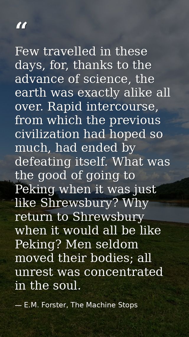 Few travelled in these days, for, thanks to the advance of science, the earth was exactly alike all over. Rapid intercou — E.M. Forster, The Machine Stops