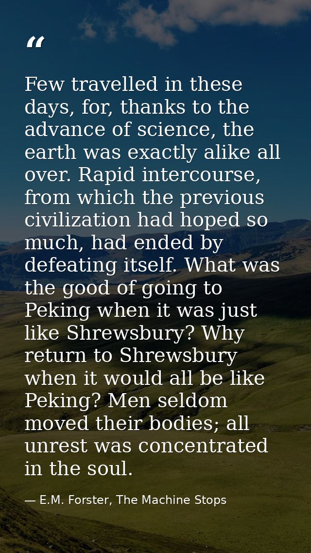 Few travelled in these days, for, thanks to the advance of science, the earth was exactly alike all over. Rapid intercou — E.M. Forster, The Machine Stops