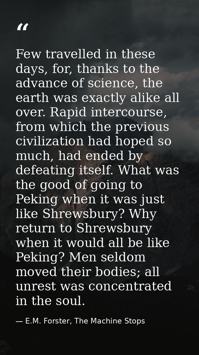 Few travelled in these days, for, thanks to the advance of science, the earth was exactly alike all over. Rapid intercou — E.M. Forster, The Machine Stops