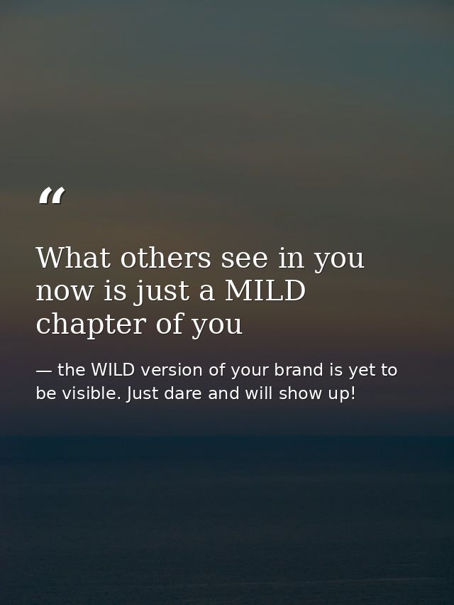What others see in you now is just a MILD chapter of you — the WILD version of your brand is yet to be visible. Just dare and will show up!