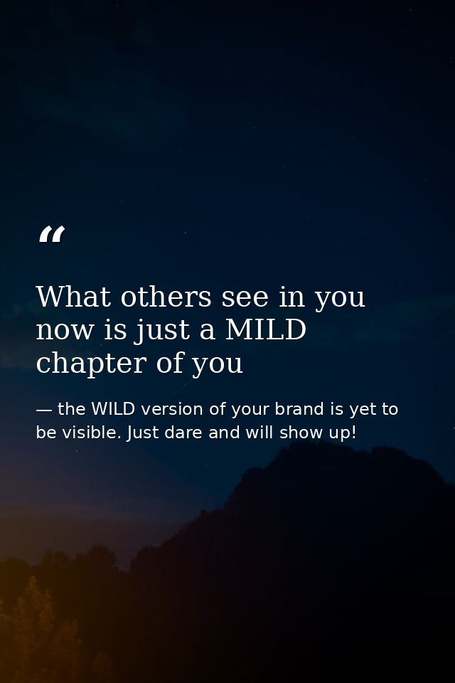 What others see in you now is just a MILD chapter of you — the WILD version of your brand is yet to be visible. Just dare and will show up!