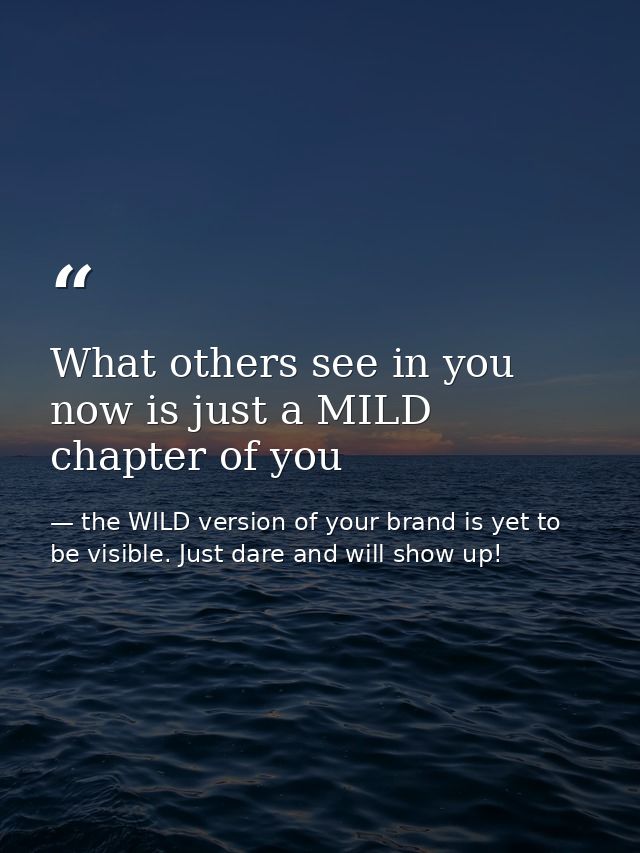 What others see in you now is just a MILD chapter of you — the WILD version of your brand is yet to be visible. Just dare and will show up!