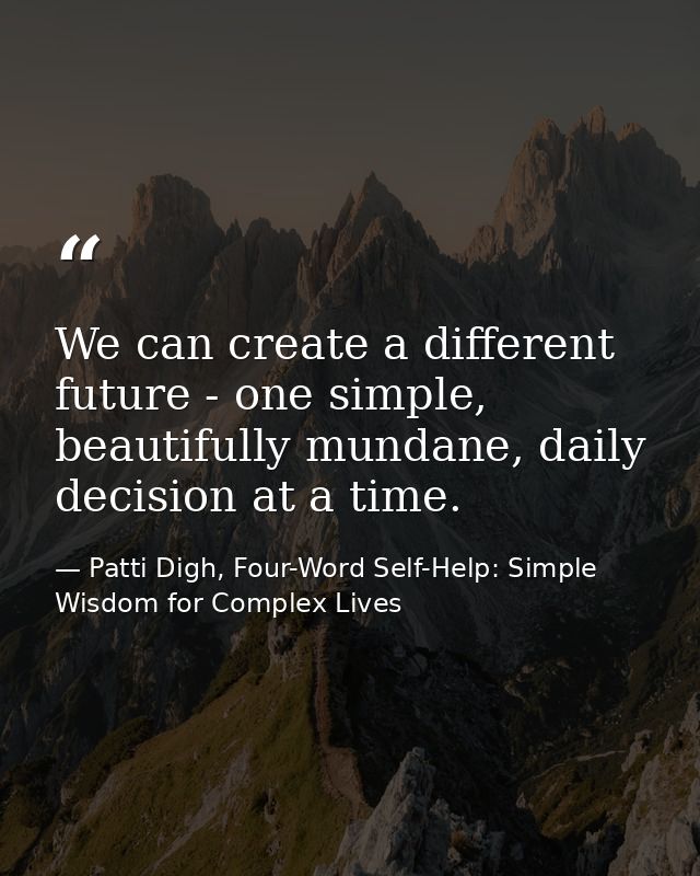 We can create a different future - one simple, beautifully mundane, daily decision at a time. — Patti Digh, Four-Word Self-Help: Simple Wisdom for Complex Lives