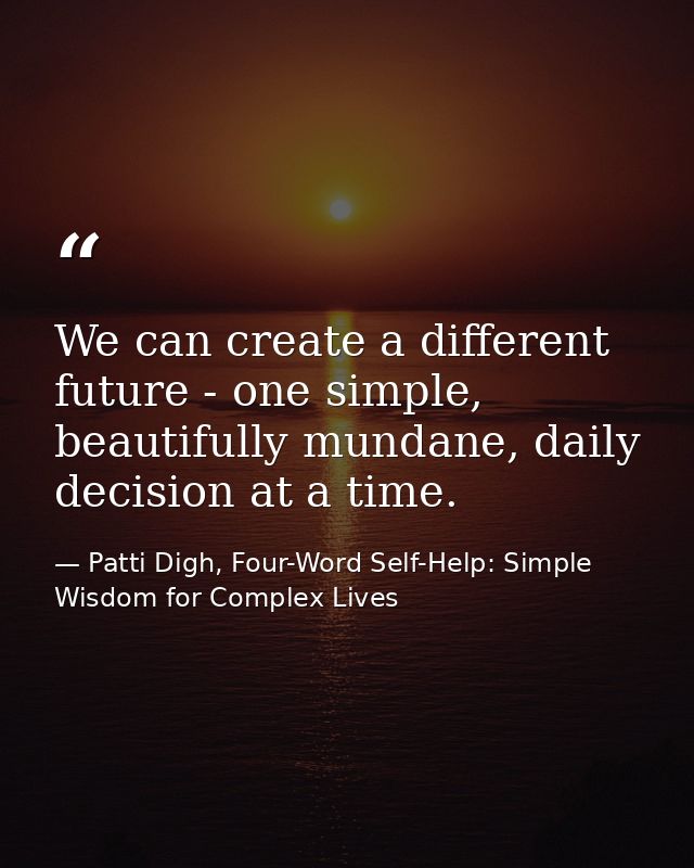 We can create a different future - one simple, beautifully mundane, daily decision at a time. — Patti Digh, Four-Word Self-Help: Simple Wisdom for Complex Lives