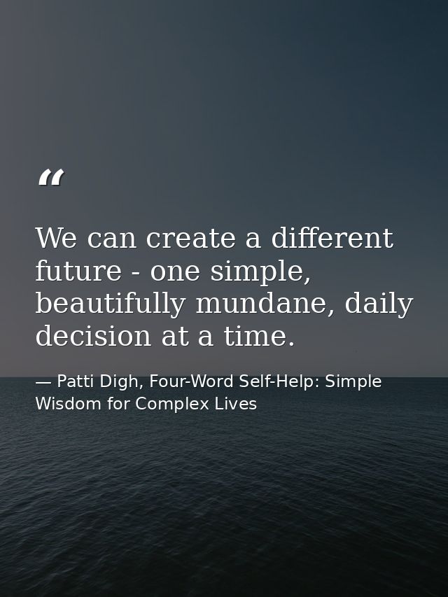 We can create a different future - one simple, beautifully mundane, daily decision at a time. — Patti Digh, Four-Word Self-Help: Simple Wisdom for Complex Lives