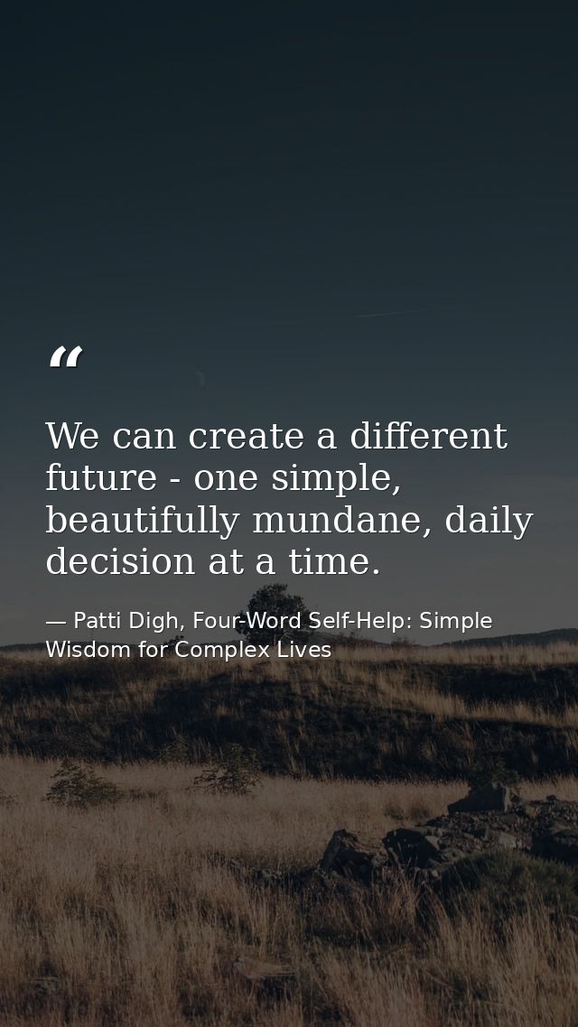 We can create a different future - one simple, beautifully mundane, daily decision at a time. — Patti Digh, Four-Word Self-Help: Simple Wisdom for Complex Lives