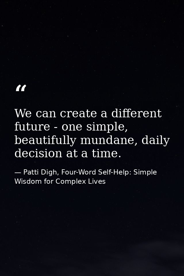 We can create a different future - one simple, beautifully mundane, daily decision at a time. — Patti Digh, Four-Word Self-Help: Simple Wisdom for Complex Lives