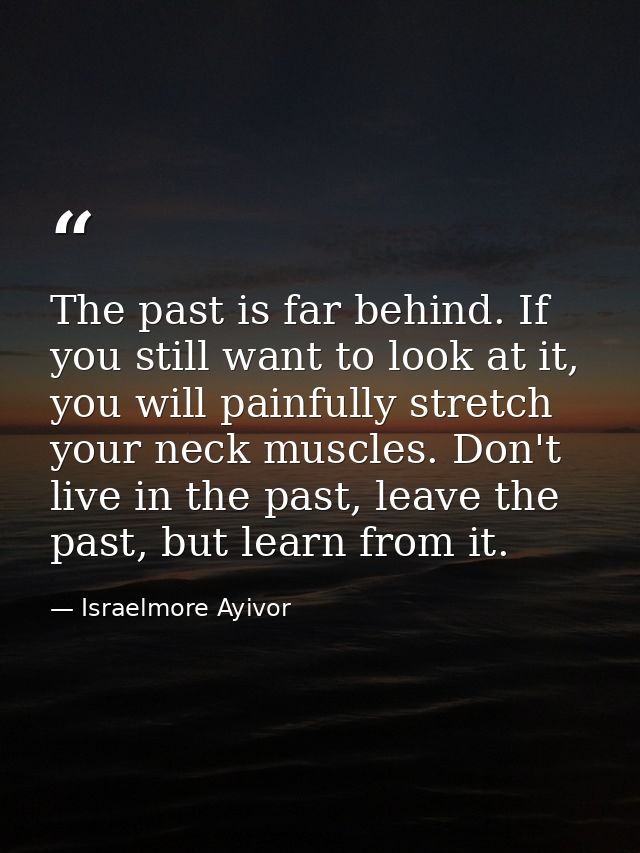 The past is far behind. If you still want to look at it, you will painfully stretch your neck muscles. Don't live in the — Israelmore Ayivor