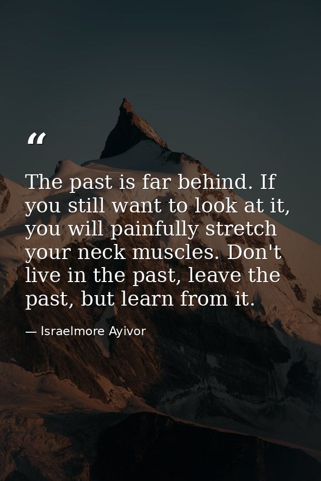 The past is far behind. If you still want to look at it, you will painfully stretch your neck muscles. Don't live in the — Israelmore Ayivor
