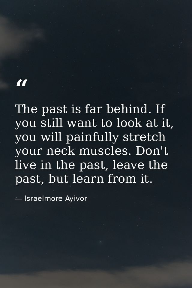 The past is far behind. If you still want to look at it, you will painfully stretch your neck muscles. Don't live in the — Israelmore Ayivor