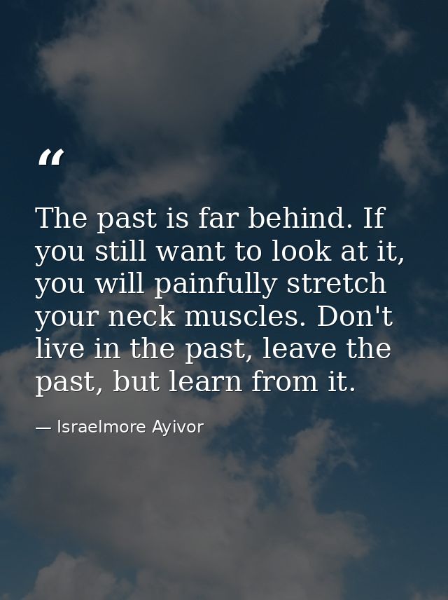 The past is far behind. If you still want to look at it, you will painfully stretch your neck muscles. Don't live in the — Israelmore Ayivor
