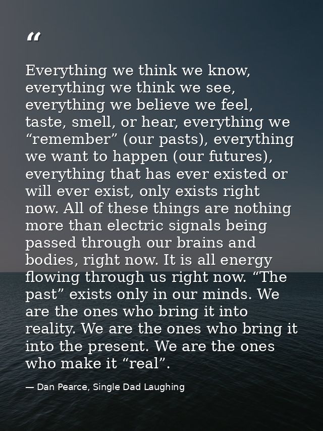 Everything we think we know, everything we think we see, everything we believe we feel, taste, smell, or hear, everythin — Dan Pearce, Single Dad Laughing