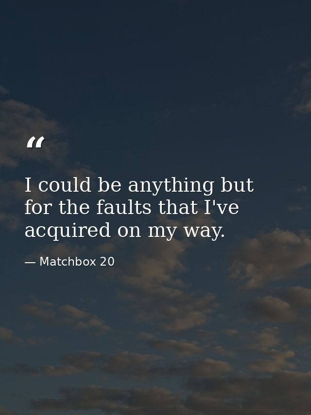 I could be anything but for the faults that I've acquired on my way. — Matchbox 20