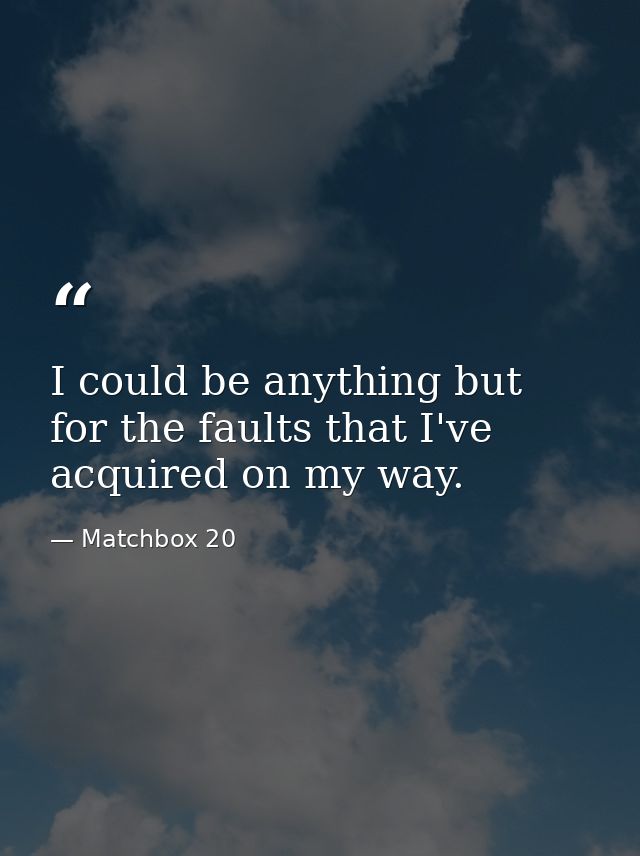 I could be anything but for the faults that I've acquired on my way. — Matchbox 20