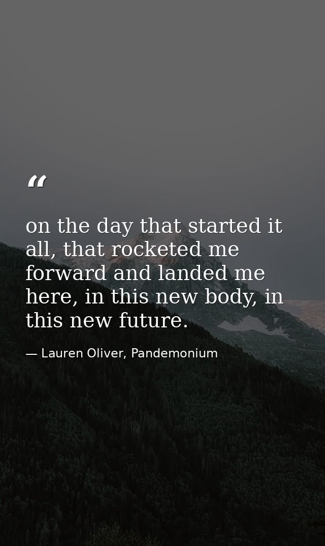 on the day that started it all, that rocketed me forward and landed me here, in this new body, in this new future. — Lauren Oliver, Pandemonium
