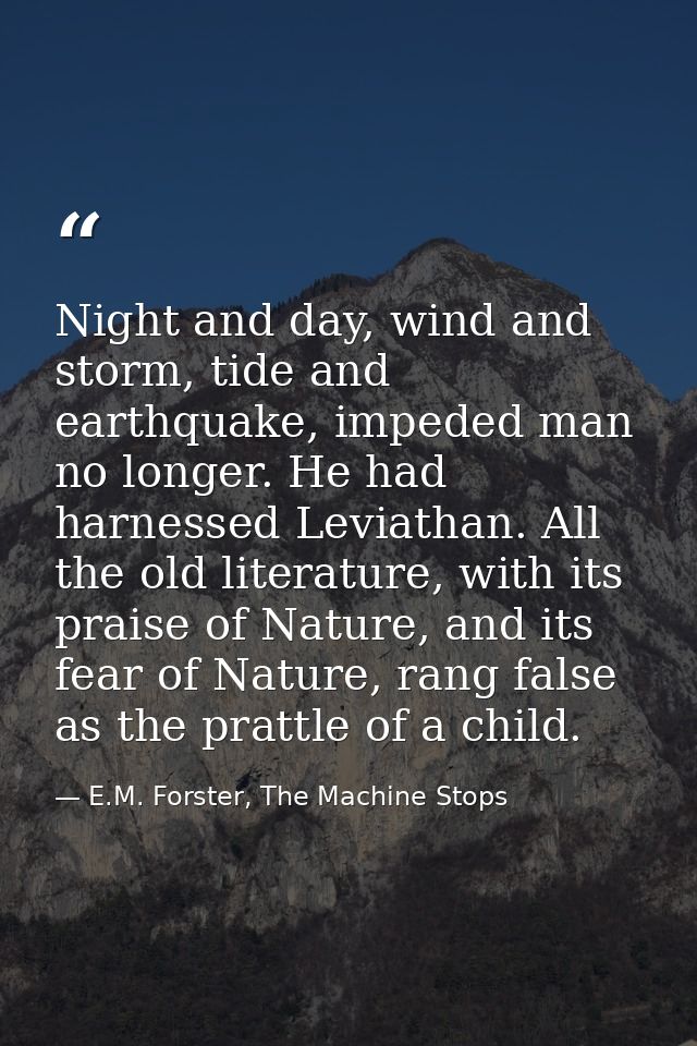 Night and day, wind and storm, tide and earthquake, impeded man no longer. He had harnessed Leviathan. All the old liter — E.M. Forster, The Machine Stops