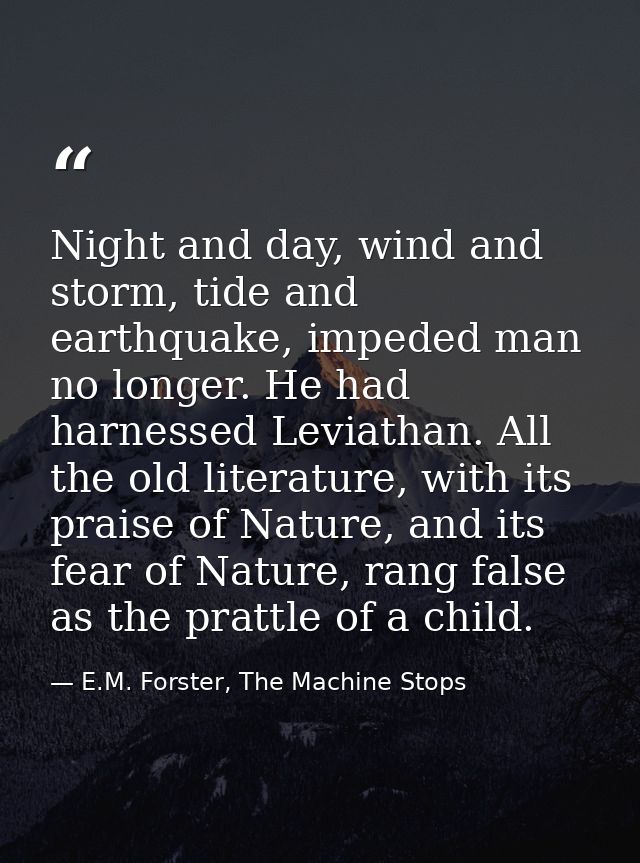 Night and day, wind and storm, tide and earthquake, impeded man no longer. He had harnessed Leviathan. All the old liter — E.M. Forster, The Machine Stops