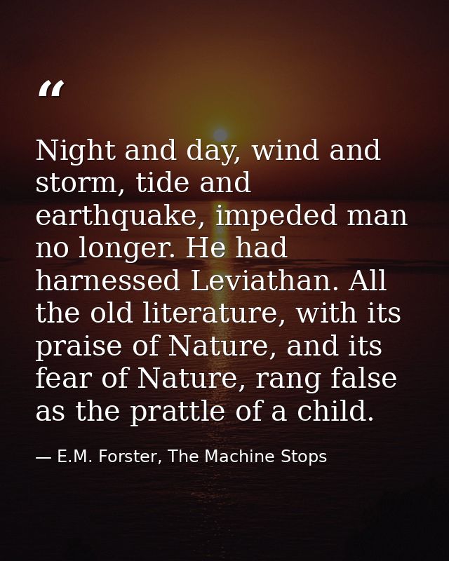 Night and day, wind and storm, tide and earthquake, impeded man no longer. He had harnessed Leviathan. All the old liter — E.M. Forster, The Machine Stops