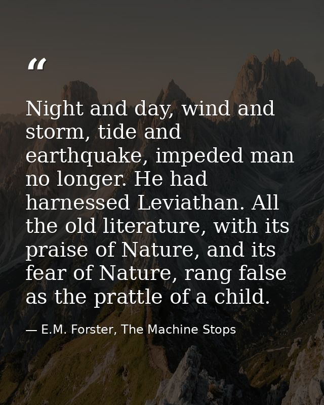 Night and day, wind and storm, tide and earthquake, impeded man no longer. He had harnessed Leviathan. All the old liter — E.M. Forster, The Machine Stops