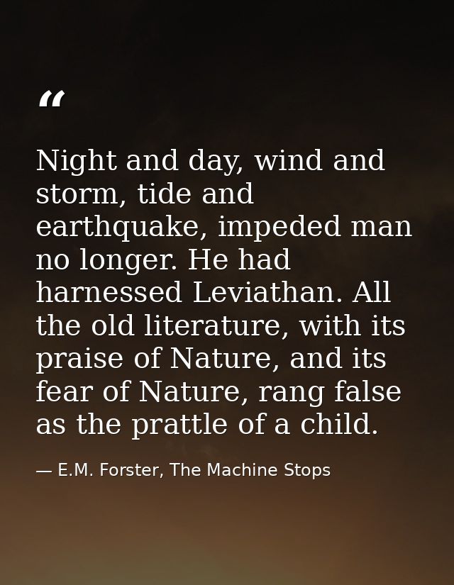 Night and day, wind and storm, tide and earthquake, impeded man no longer. He had harnessed Leviathan. All the old liter — E.M. Forster, The Machine Stops