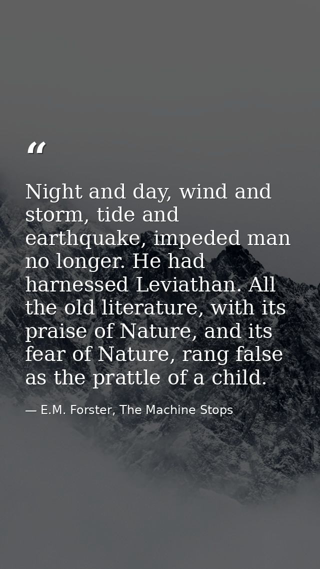 Night and day, wind and storm, tide and earthquake, impeded man no longer. He had harnessed Leviathan. All the old liter — E.M. Forster, The Machine Stops