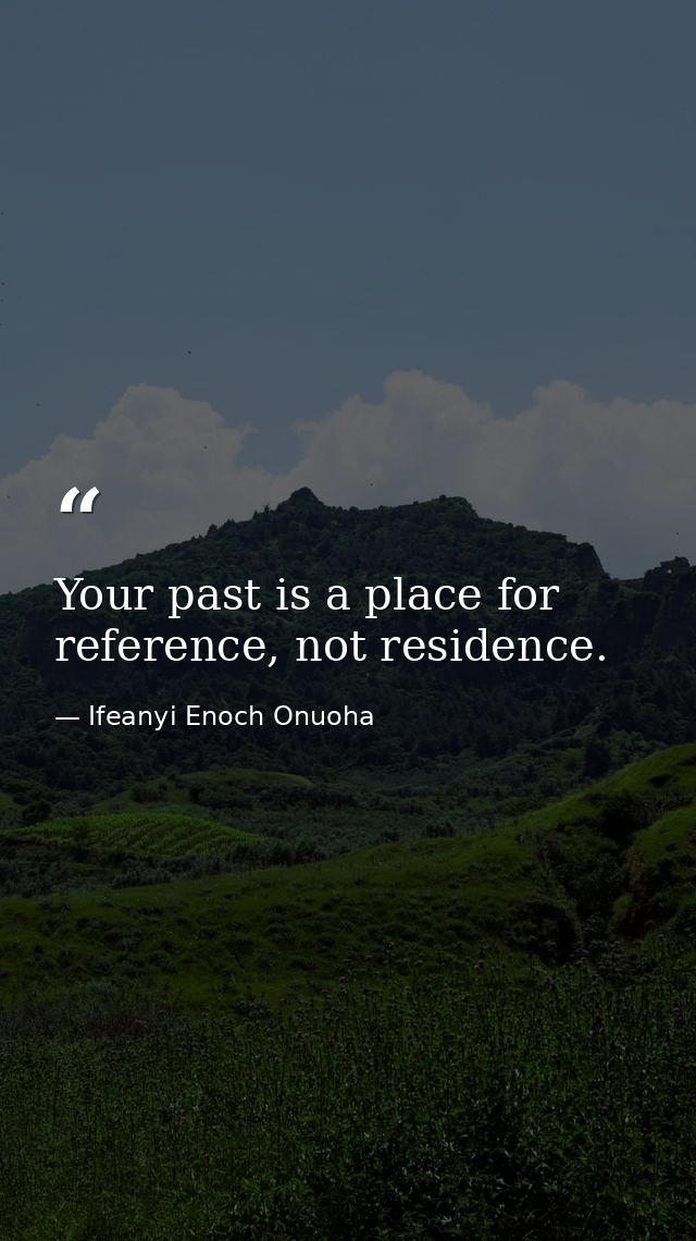 Your past is a place for reference, not residence. — Ifeanyi Enoch Onuoha