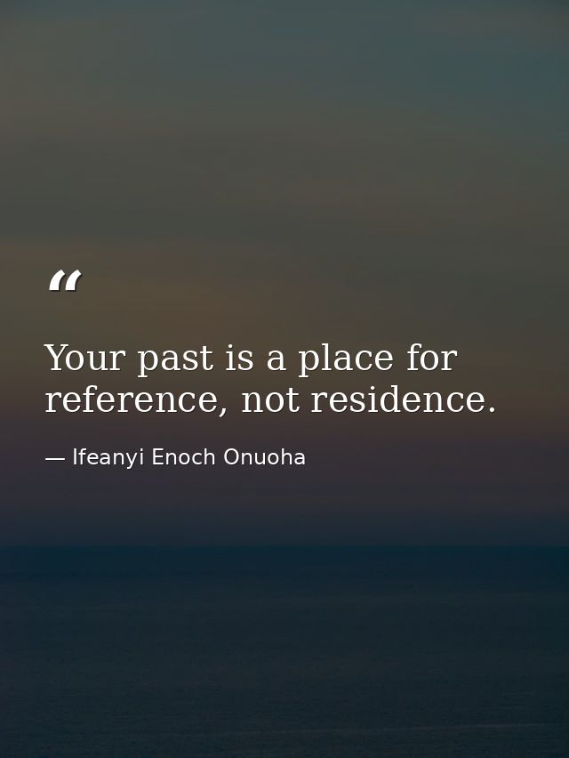 Your past is a place for reference, not residence. — Ifeanyi Enoch Onuoha