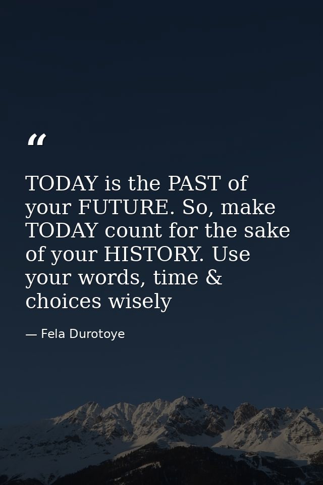 TODAY is the PAST of your FUTURE. So, make TODAY count for the sake of your HISTORY. Use your words, time & choices wise — Fela Durotoye