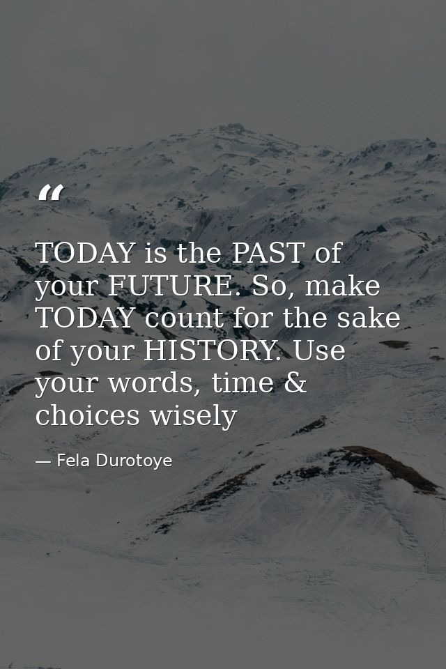 TODAY is the PAST of your FUTURE. So, make TODAY count for the sake of your HISTORY. Use your words, time & choices wise — Fela Durotoye