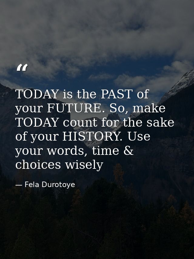 TODAY is the PAST of your FUTURE. So, make TODAY count for the sake of your HISTORY. Use your words, time & choices wise — Fela Durotoye