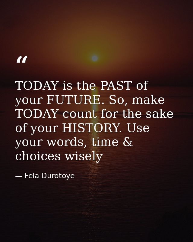 TODAY is the PAST of your FUTURE. So, make TODAY count for the sake of your HISTORY. Use your words, time & choices wise — Fela Durotoye