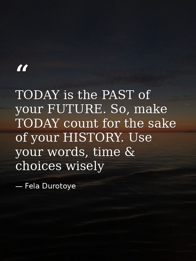 TODAY is the PAST of your FUTURE. So, make TODAY count for the sake of your HISTORY. Use your words, time & choices wise — Fela Durotoye