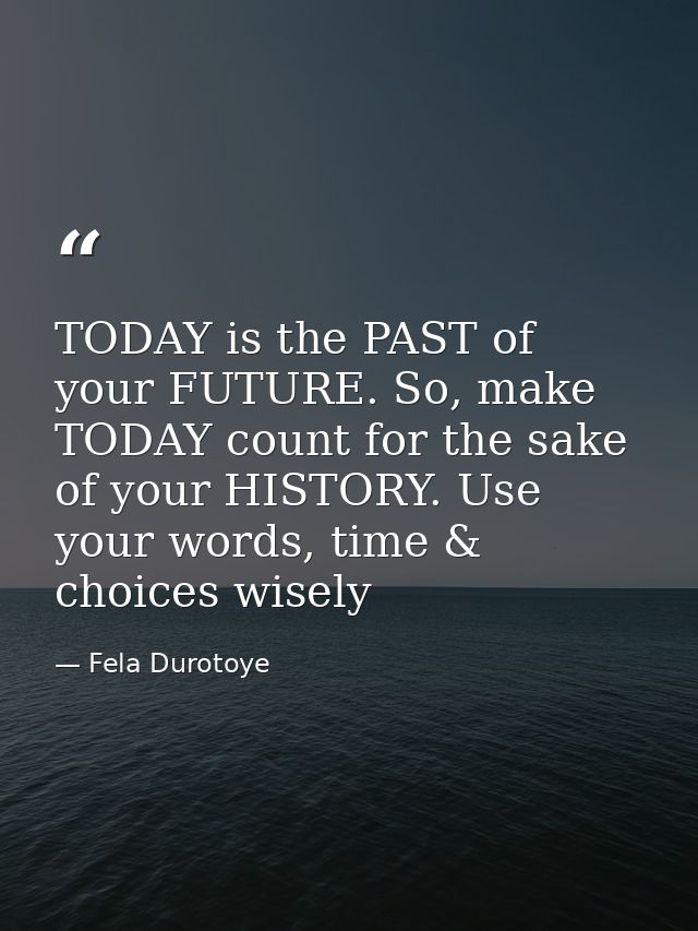 TODAY is the PAST of your FUTURE. So, make TODAY count for the sake of your HISTORY. Use your words, time & choices wise — Fela Durotoye