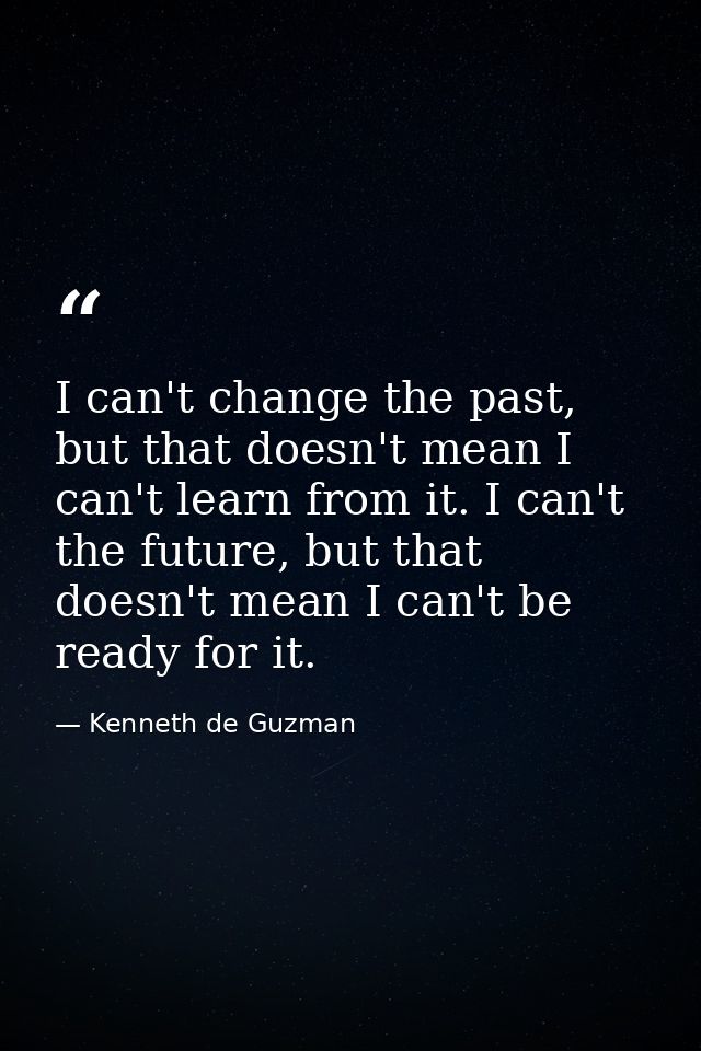 I can't change the past, but that doesn't mean I can't learn from it. I can't the future, but that doesn't mean I can't  — Kenneth de Guzman