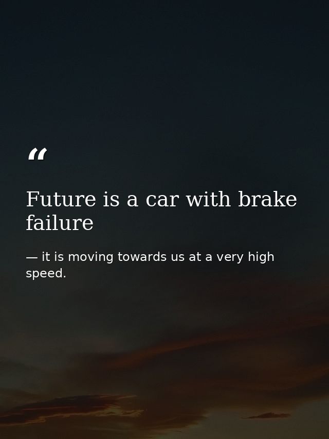 Future is a car with brake failure — it is moving towards us at a very high speed.