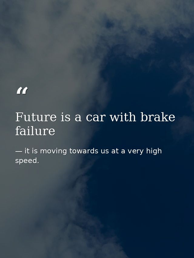 Future is a car with brake failure — it is moving towards us at a very high speed.