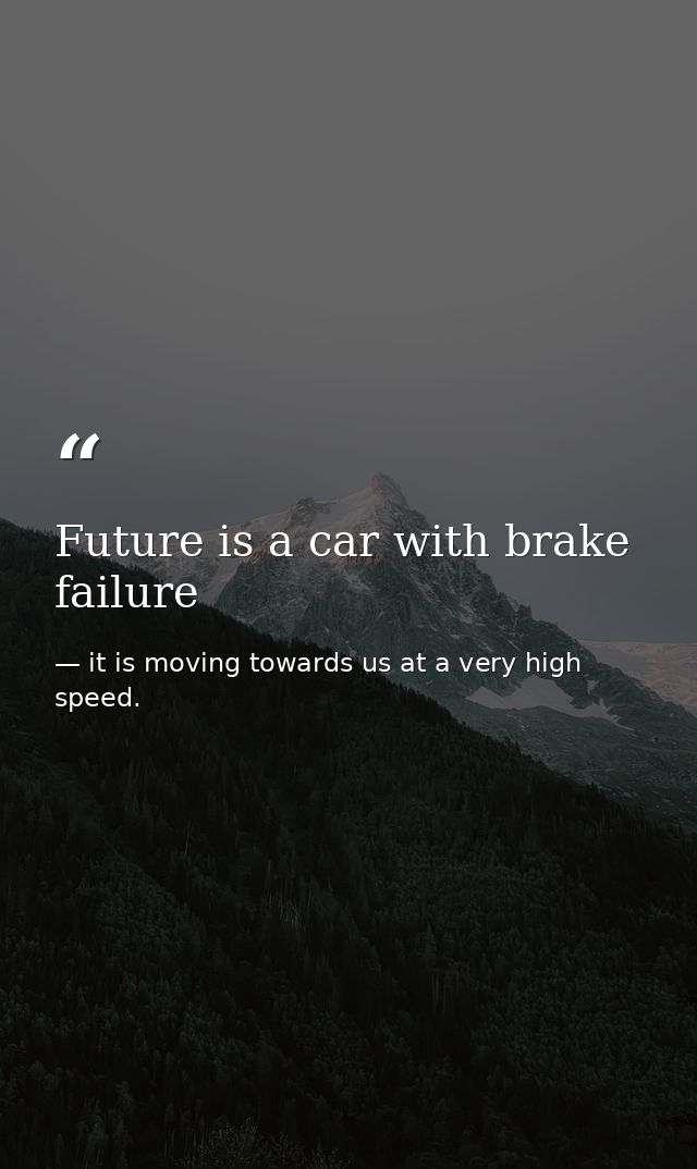 Future is a car with brake failure — it is moving towards us at a very high speed.